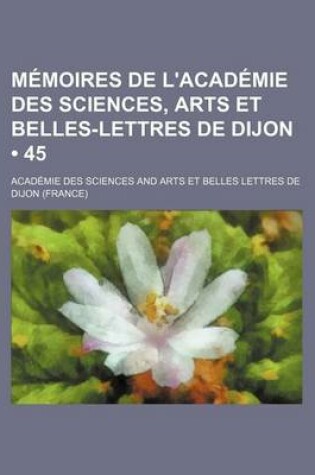 Cover of Memoires de L Academie Des Sciences, Arts Et Belles-Lettres de Dijon (45)