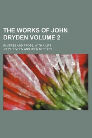 Cover of The Works of John Dryden Volume 2; In Verse and Prose, with a Life