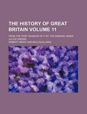 Book cover for The History of Great Britain Volume 11; From the First Invasion of It by the Romans Under Julius Caesar