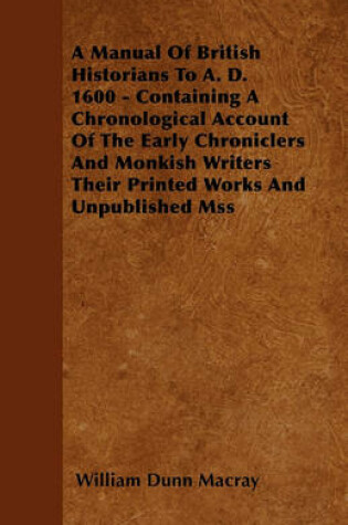 Cover of A Manual Of British Historians To A. D. 1600 - Containing A Chronological Account Of The Early Chroniclers And Monkish Writers Their Printed Works And Unpublished Mss