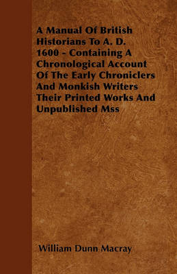 Book cover for A Manual Of British Historians To A. D. 1600 - Containing A Chronological Account Of The Early Chroniclers And Monkish Writers Their Printed Works And Unpublished Mss