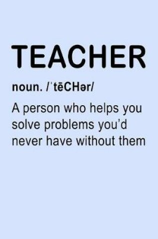 Cover of Teacher Noun A Persons Who Helps You Solve Problems You'd Never Have Without Them