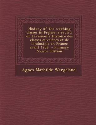 Book cover for History of the Working Classes in France; A Review of Levasseur's Histoire Des Classes Ouvrieres Et de L'Industrie En France Avant 1789 - Primary Sour