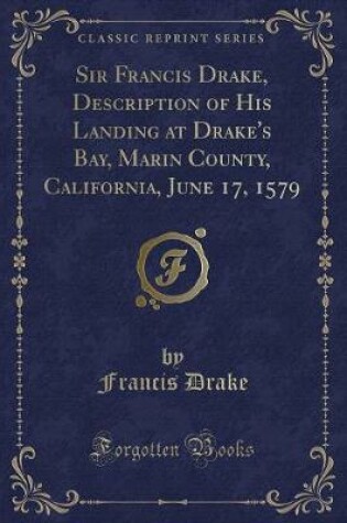 Cover of Sir Francis Drake, Description of His Landing at Drake's Bay, Marin County, California, June 17, 1579 (Classic Reprint)