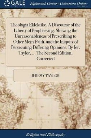 Cover of Theologia Eklektike. a Discourse of the Liberty of Prophesying. Shewing the Unreasonableness of Prescribing to Other Mens Faith, and the Iniquity of Persecuting Differing Opinions. by Jer. Taylor, ... the Second Edition, Corrected