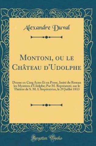 Cover of Montoni, ou le Château d'Udolphe: Drame en Cinq Actes Et en Prose, Imité du Roman les Mystères d'Udolphe; Par M. Représenté, sur le Théâtre de S. M. L'Impératrice, le 29 Juillet 1813 (Classic Reprint)