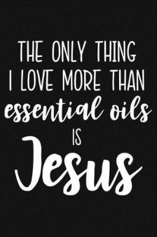 Cover of The Only Thing I Love More Than Essential Oils Is Jesus