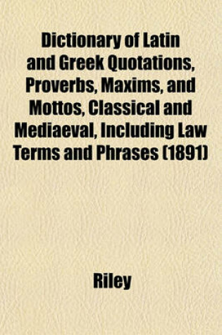 Cover of Dictionary of Latin and Greek Quotations, Proverbs, Maxims, and Mottos, Classical and Mediaeval, Including Law Terms and Phrases (1891)