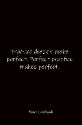 Cover of Practice doesn't make perfect. Perfect practice makes perfect. Vince Lombardi