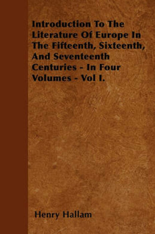 Cover of Introduction To The Literature Of Europe In The Fifteenth, Sixteenth, And Seventeenth Centuries - In Four Volumes - Vol I.