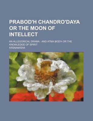 Book cover for Prabod'h Chandro'daya or the Moon of Intellect; An Allegorical Drama and Atma Bod'h or the Knowledge of Spirit