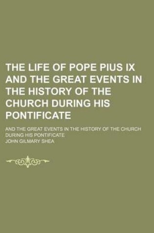 Cover of The Life of Pope Pius IX and the Great Events in the History of the Church During His Pontificate; And the Great Events in the History of the Church During His Pontificate