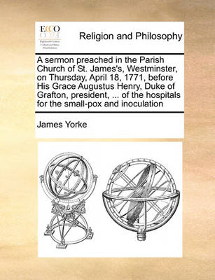 Book cover for A Sermon Preached in the Parish Church of St. James's, Westminster, on Thursday, April 18, 1771, Before His Grace Augustus Henry, Duke of Grafton, President, ... of the Hospitals for the Small-Pox and Inoculation