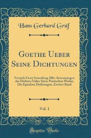 Cover of Goethe Ueber Seine Dichtungen, Vol. 1: Versuch Einer Sammlung Aller Aeusserungen des Dichters Ueber Seine Poetischen Werke; Die Epischen Dichtungen, Zweiter Band (Classic Reprint)