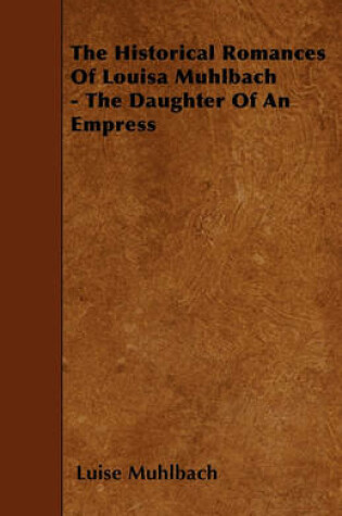 Cover of The Historical Romances Of Louisa Muhlbach - The Daughter Of An Empress