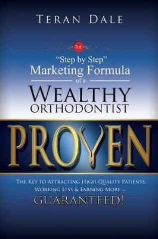 Cover of Proven The "Step-By-Step" Marketing Formula Of A Wealthy Orthodontist... The Key To Attracting Hihg-Quality Patients, Working Less & Earning More ... Guaranteed!