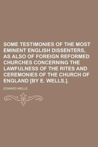 Cover of Some Testimonies of the Most Eminent English Dissenters, as Also of Foreign Reformed Churches Concerning the Lawfulness of the Rites and Ceremonies of the Church of England [By E. Wells.]