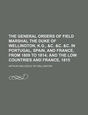 Book cover for The General Orders of Field Marshal the Duke of Wellington, K.G., &C. &C. &C. in Portugal, Spain, and France, from 1809 to 1814