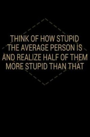 Cover of Think Of How Stupid The Average Person Is And Realize Half Of Them More Stupid Than That