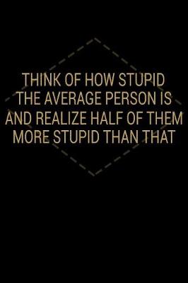 Book cover for Think Of How Stupid The Average Person Is And Realize Half Of Them More Stupid Than That