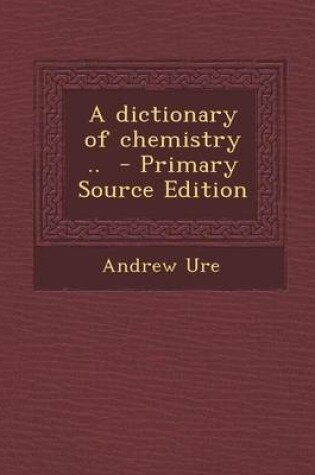 Cover of A Dictionary of Chemistry .. - Primary Source Edition