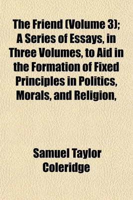 Book cover for The Friend (Volume 3); A Series of Essays, in Three Volumes, to Aid in the Formation of Fixed Principles in Politics, Morals, and Religion,