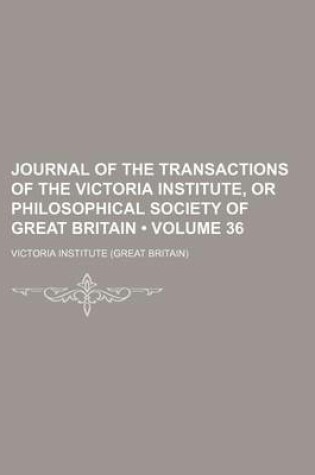 Cover of Journal of the Transactions of the Victoria Institute, or Philosophical Society of Great Britain (Volume 36)