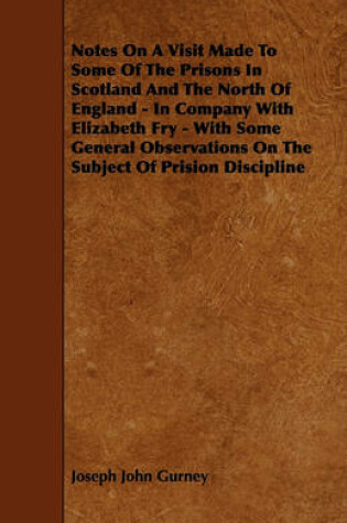 Cover of Notes On A Visit Made To Some Of The Prisons In Scotland And The North Of England - In Company With Elizabeth Fry - With Some General Observations On The Subject Of Prision Discipline