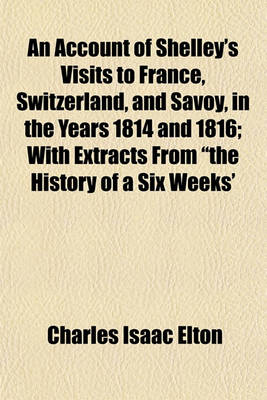 Book cover for An Account of Shelley's Visits to France, Switzerland, and Savoy, in the Years 1814 and 1816; With Extracts from the History of a Six Weeks' Tour and Letters Descriptive of a Sail Round the Lake of Geneva and of the Glaciers of Chamouni, First Published in th