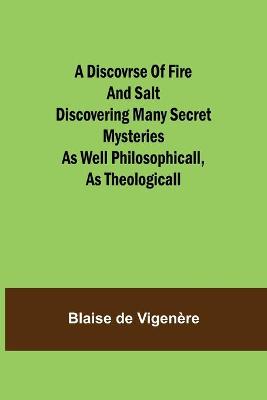 Book cover for A Discovrse of Fire and Salt Discovering Many Secret Mysteries as well Philosophicall, as Theologicall