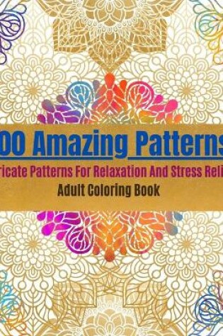 Cover of 100 Amazing Patterns- Intricate Patterns For Relaxation And Stress Relief