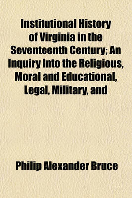 Book cover for Institutional History of Virginia in the Seventeenth Century; An Inquiry Into the Religious, Moral and Educational, Legal, Military, and