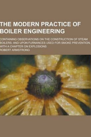 Cover of The Modern Practice of Boiler Engineering; Containing Observations on the Construction of Steam Boilers; And Upon Furnances Used for Smoke Prevention,