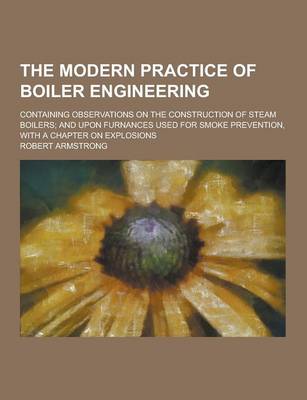 Book cover for The Modern Practice of Boiler Engineering; Containing Observations on the Construction of Steam Boilers; And Upon Furnances Used for Smoke Prevention,