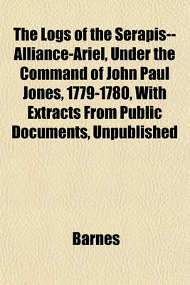 Book cover for The Logs of the Serapis--Alliance-Ariel, Under the Command of John Paul Jones, 1779-1780, with Extracts from Public Documents, Unpublished