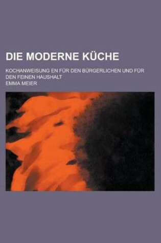 Cover of Die Moderne Kuche; Kochanweisung En Fur Den Burgerlichen Und Fur Den Feinen Haushalt