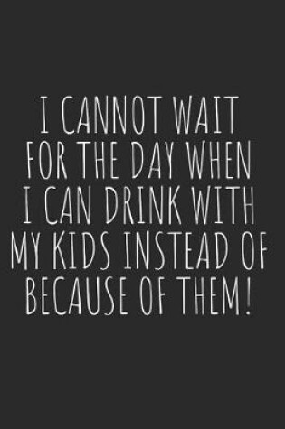 Cover of I Cannot Wait for the Day When I Can Drink with My Kids Instead of Because of Them!