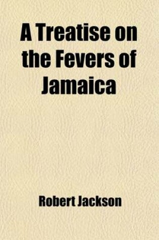 Cover of A Treatise on the Fevers of Jamaica; With Some Observations on the Intermitting Fever of America, and an Appendix, Containing Some Hints on the Means of Preserving the Health of Soldiers in Hot Climates