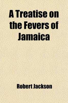 Book cover for A Treatise on the Fevers of Jamaica; With Some Observations on the Intermitting Fever of America, and an Appendix, Containing Some Hints on the Means of Preserving the Health of Soldiers in Hot Climates