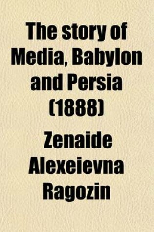 Cover of The Story of Media, Babylon and Persia; Including a Study of the Zend-Avesta or Religion of Zoroaster from the Fall of Nineveh to the Persian War, (Co