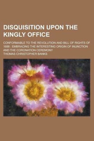 Cover of Disquisition Upon the Kingly Office; Conformable to the Revolution and Bill of Rights of 1688