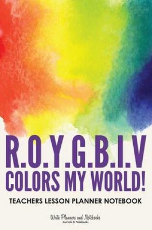 Cover of R.O.Y.G.B.I.V. Colors My World! Teachers Lesson Planner Notebook