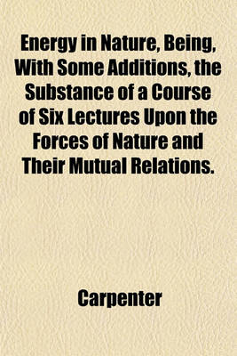 Book cover for Energy in Nature, Being, with Some Additions, the Substance of a Course of Six Lectures Upon the Forces of Nature and Their Mutual Relations.