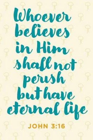 Cover of "Whoever Believes in Him Shall Not Perish But Have Eternal Life" Notebook