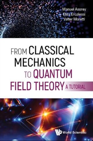 Cover of From Classical Mechanics To Quantum Field Theory, A Tutorial