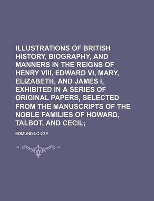 Book cover for Illustrations of British History, Biography, and Manners in the Reigns of Henry VIII, Edward VI, Mary, Elizabeth, and James I, Exhibited in a Series O