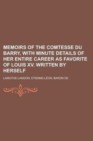 Cover of Memoirs of the Comtesse Du Barry, with Minute Details of Her Entire Career as Favorite of Louis XV. Written by Herself