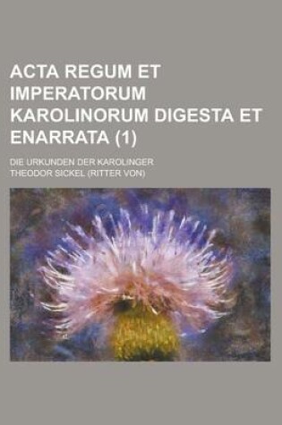 Cover of ACTA Regum Et Imperatorum Karolinorum Digesta Et Enarrata; Die Urkunden Der Karolinger (1)