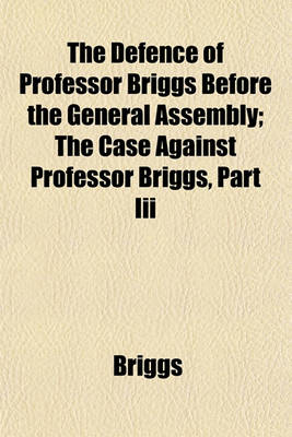 Book cover for The Defence of Professor Briggs Before the General Assembly; The Case Against Professor Briggs, Part III