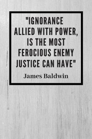 Cover of ignorance allied with power, is the most ferocious enemy justice can have